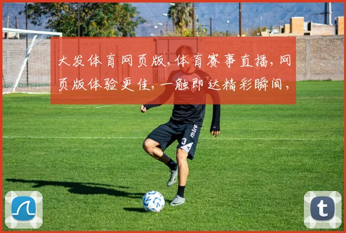 大发体育网页版,体育赛事直播,网页版体验更佳,一触即达精彩瞬间,不容错过