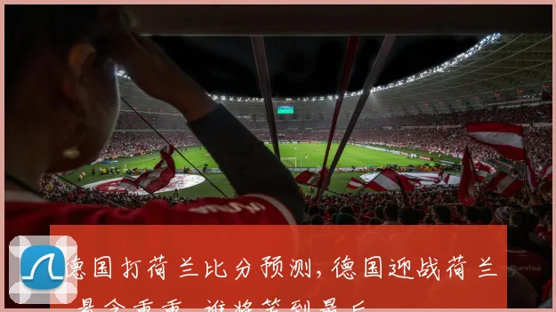 德国打荷兰比分预测,德国迎战荷兰,悬念重重,谁将笑到最后