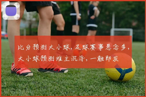 比分预测大小球,足球赛事悬念多,大小球预测谁主沉浮,一触即发