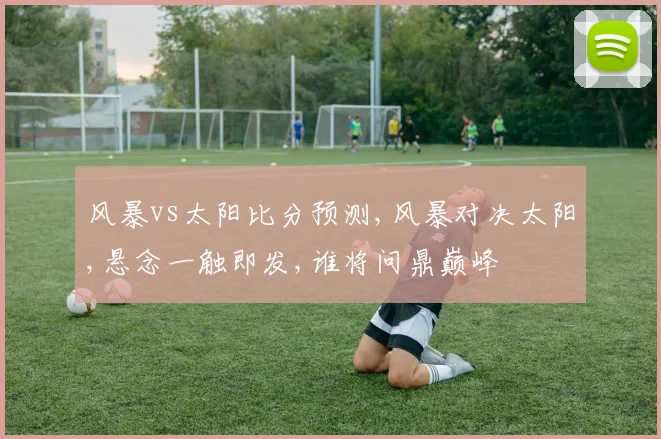 风暴vs太阳比分预测,风暴对决太阳,悬念一触即发,谁将问鼎巅峰