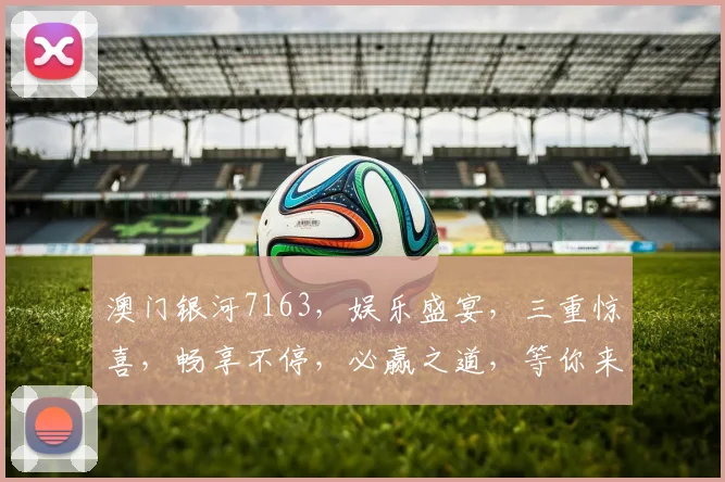 澳门银河7163，娱乐盛宴，三重惊喜，畅享不停，必赢之道，等你来战