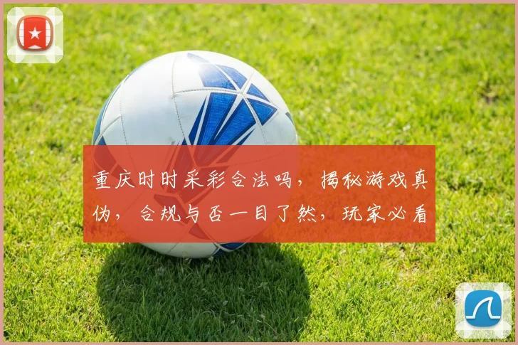 重庆时时采彩合法吗，揭秘游戏真伪，合规与否一目了然，玩家必看