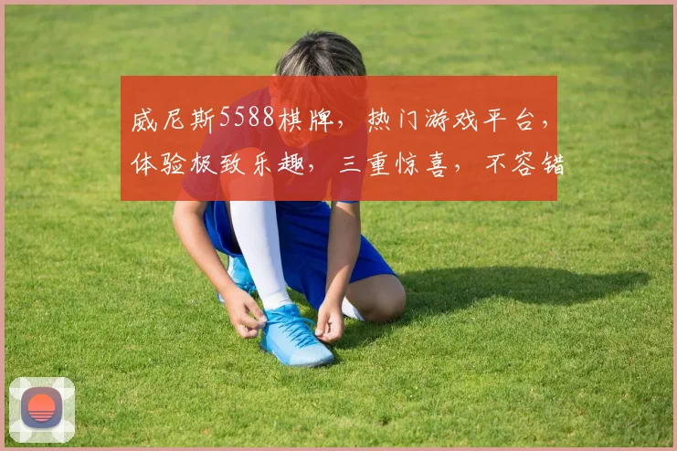 威尼斯5588棋牌，热门游戏平台，体验极致乐趣，三重惊喜，不容错过